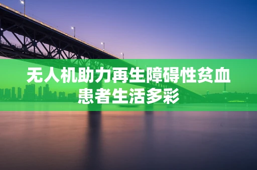 无人机助力再生障碍性贫血患者生活多彩
