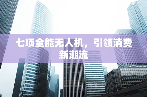 七项全能无人机，引领消费新潮流