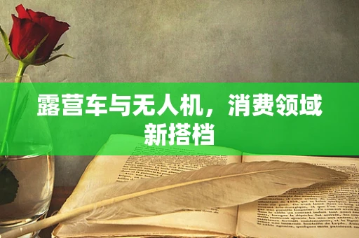 露营车与无人机，消费领域新搭档