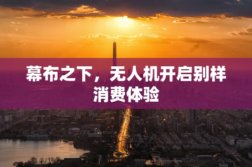 幕布之下，无人机开启别样消费体验