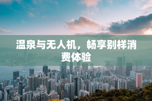 温泉与无人机，畅享别样消费体验