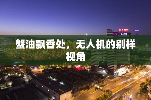 蟹油飘香处，无人机的别样视角