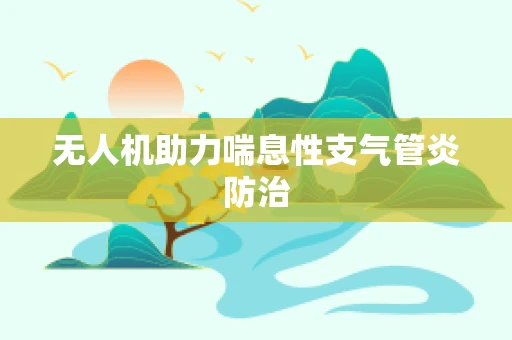 无人机助力喘息性支气管炎防治