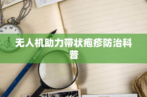 无人机助力带状疱疹防治科普