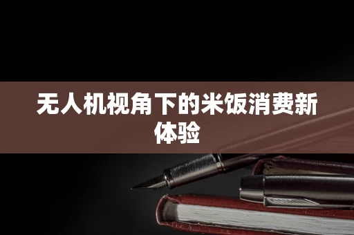 无人机视角下的米饭消费新体验