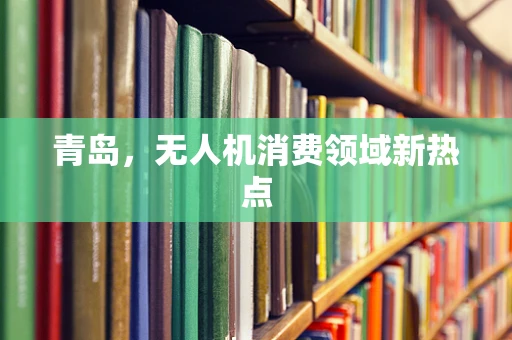 青岛，无人机消费领域新热点