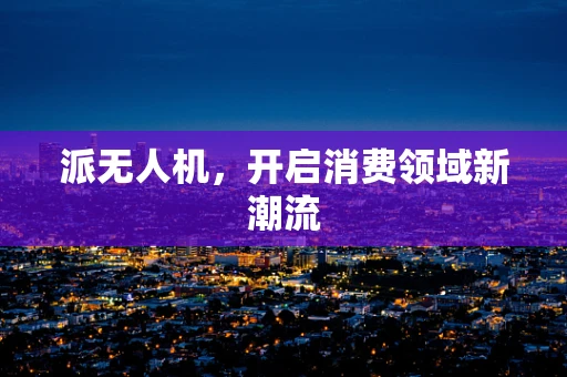 派无人机，开启消费领域新潮流