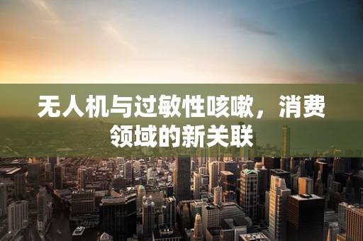 无人机与过敏性咳嗽，消费领域的新关联