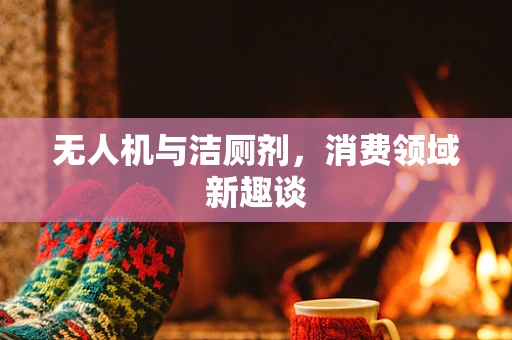 无人机与洁厕剂，消费领域新趣谈