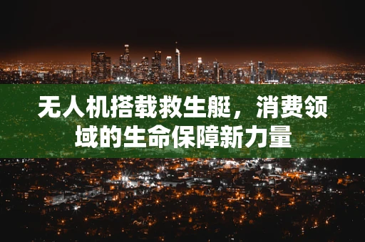 无人机搭载救生艇，消费领域的生命保障新力量