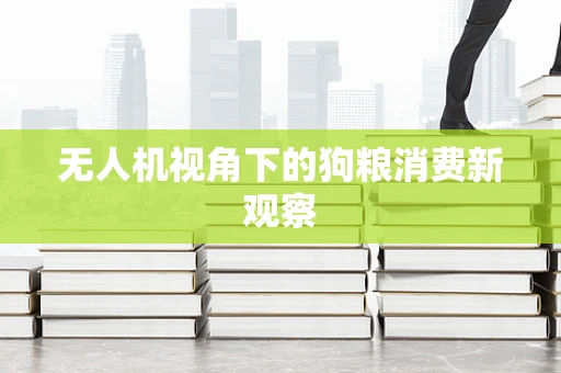 无人机视角下的狗粮消费新观察