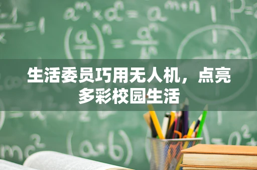 生活委员巧用无人机，点亮多彩校园生活