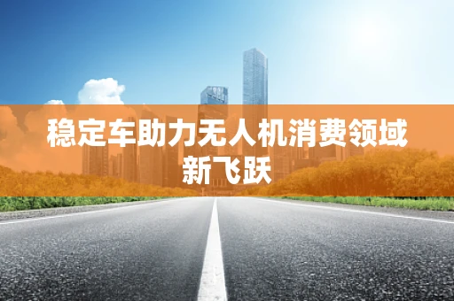 稳定车助力无人机消费领域新飞跃