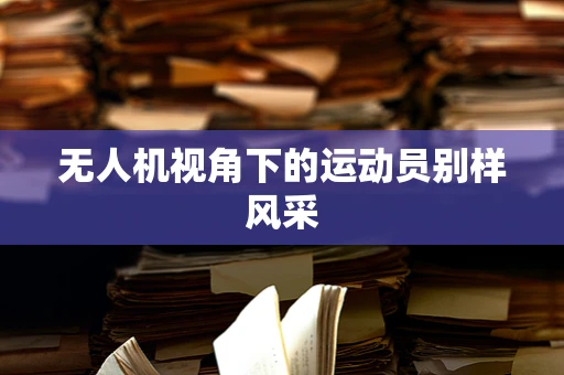 无人机视角下的运动员别样风采