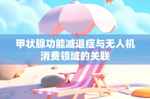 甲状腺功能减退症与无人机消费领域的关联