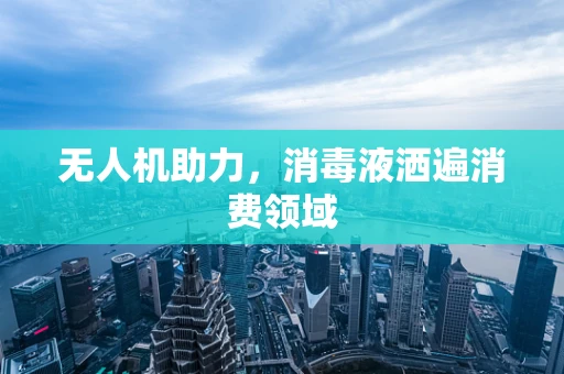 无人机助力，消毒液洒遍消费领域
