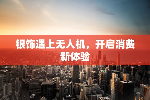 银饰遇上无人机，开启消费新体验