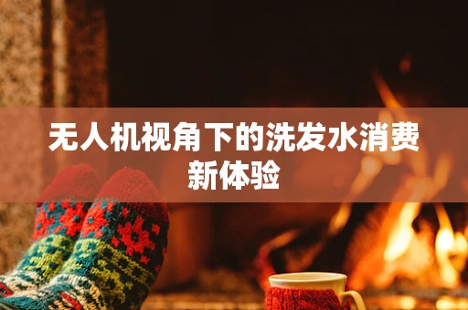 无人机视角下的洗发水消费新体验