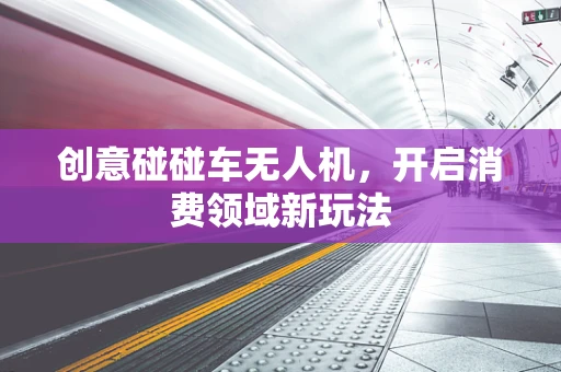 创意碰碰车无人机，开启消费领域新玩法
