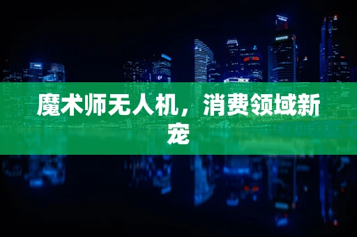 魔术师无人机，消费领域新宠