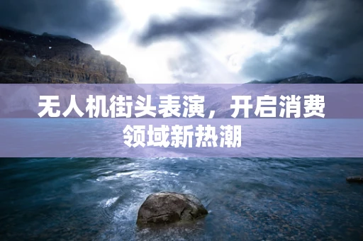 无人机街头表演，开启消费领域新热潮
