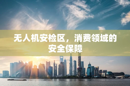无人机安检区，消费领域的安全保障