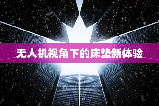 无人机视角下的床垫新体验