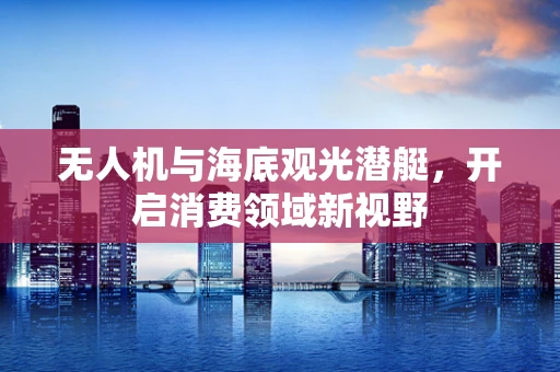 无人机与海底观光潜艇，开启消费领域新视野