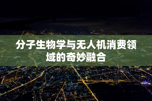 分子生物学与无人机消费领域的奇妙融合