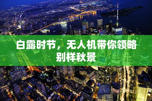 白露时节，无人机带你领略别样秋景