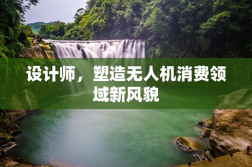 设计师，塑造无人机消费领域新风貌