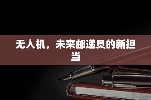 无人机，未来邮递员的新担当