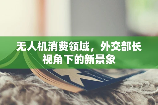 无人机消费领域，外交部长视角下的新景象