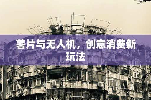 薯片与无人机，创意消费新玩法