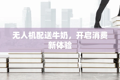 无人机配送牛奶，开启消费新体验