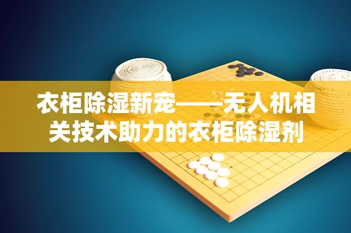 衣柜除湿新宠——无人机相关技术助力的衣柜除湿剂