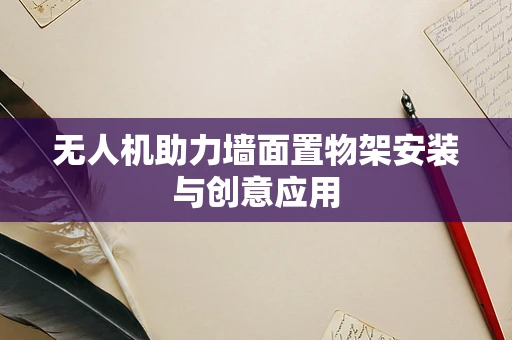 无人机助力墙面置物架安装与创意应用
