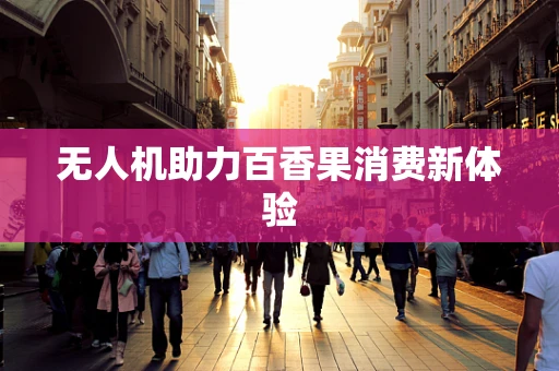 无人机助力百香果消费新体验