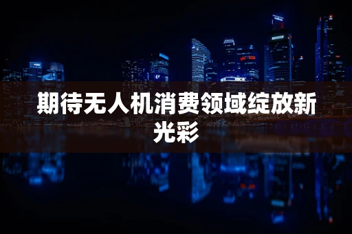 期待无人机消费领域绽放新光彩