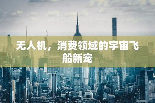 无人机，消费领域的宇宙飞船新宠