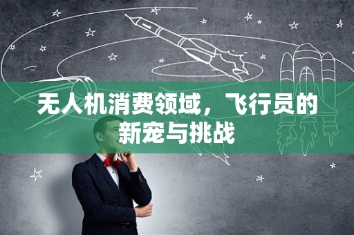 无人机消费领域，飞行员的新宠与挑战