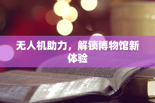 无人机助力，解锁博物馆新体验