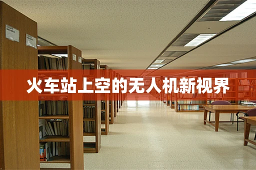 火车站上空的无人机新视界