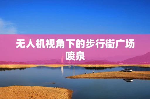 无人机视角下的步行街广场喷泉