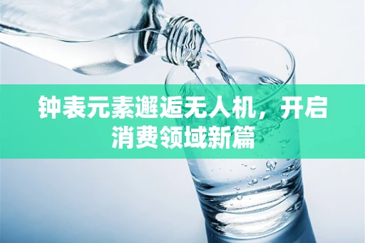 钟表元素邂逅无人机，开启消费领域新篇