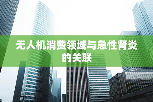 无人机消费领域与急性肾炎的关联
