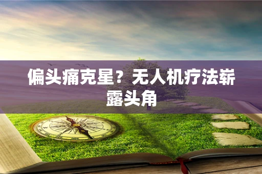偏头痛克星？无人机疗法崭露头角
