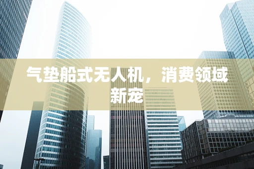 气垫船式无人机，消费领域新宠