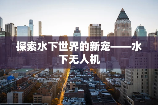 探索水下世界的新宠——水下无人机