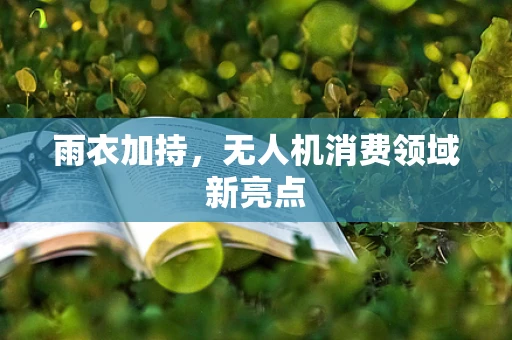 雨衣加持，无人机消费领域新亮点